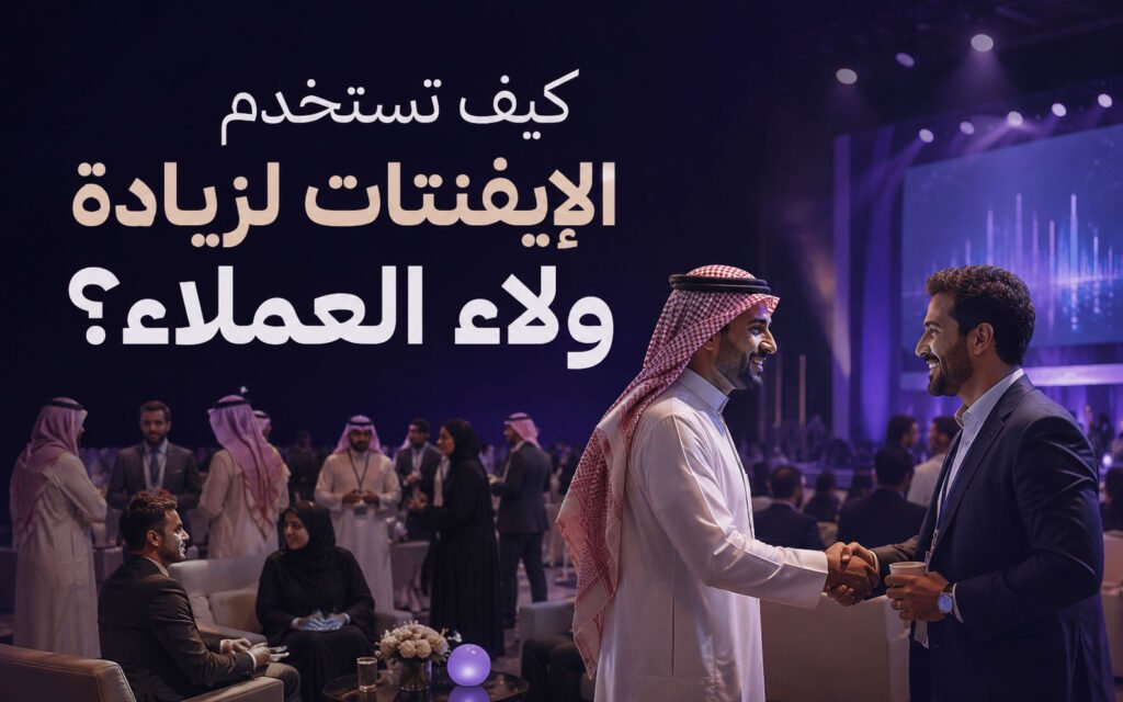 كيف تستخدم الإيفنتات لزيادة ولاء العملاء؟ دليل عملي للشركات في السعودية